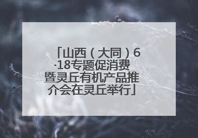 山西（大同）6·18专题促消费暨灵丘有机产品推介会在灵丘举行