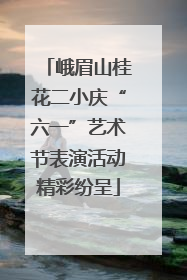 峨眉山桂花二小庆“六一”艺术节表演活动精彩纷呈