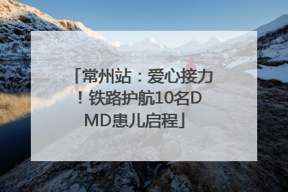 常州站：爱心接力！铁路护航10名DMD患儿启程