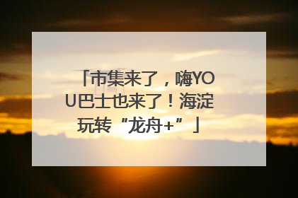 市集来了，嗨YOU巴士也来了！海淀玩转“龙舟+”