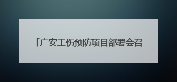 广安工伤预防项目部署会召开 沉浸式体验教育场景