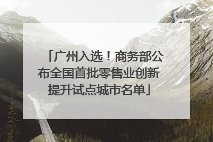 广州入选！商务部公布全国首批零售业创新提升试点城市名单