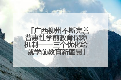 广西柳州不断完善普惠性学前教育保障机制——三个优化绘就学前教育新图景