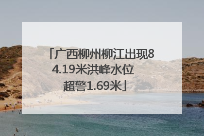 广西柳州柳江出现84.19米洪峰水位 超警1.69米