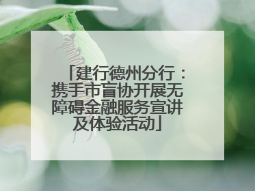 建行德州分行：携手市盲协开展无障碍金融服务宣讲及体验活动