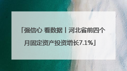 强信心 看数据丨河北省前四个月固定资产投资增长7.1%