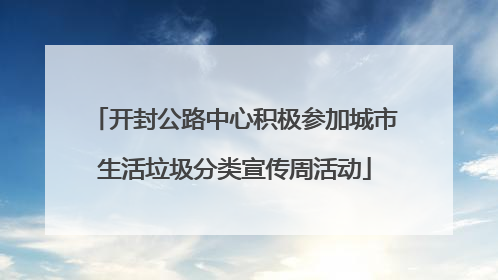 开封公路中心积极参加城市生活垃圾分类宣传周活动