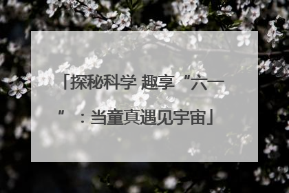 探秘科学 趣享“六一”：当童真遇见宇宙