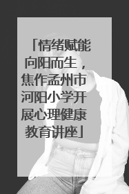 情绪赋能向阳而生，焦作孟州市河阳小学开展心理健康教育讲座