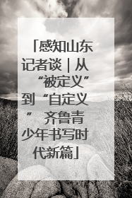 感知山东记者谈｜从“被定义”到“自定义” 齐鲁青少年书写时代新篇
