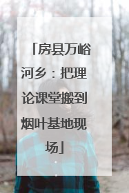 房县万峪河乡：把理论课堂搬到烟叶基地现场