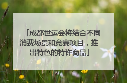 成都世运会将结合不同消费场景和竞赛项目，推出特色的特许商品