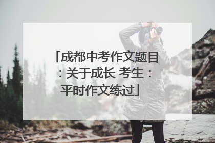 成都中考作文题目：关于成长 考生：平时作文练过
