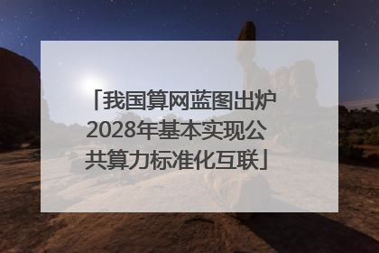 我国算网蓝图出炉 2028年基本实现公共算力标准化互联