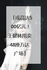 或高达500亿元！王健林甩卖48座万达广场