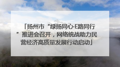 扬州市“绿扬同心·E路同行”推进会召开，网络统战助力民营经济高质量发展行动启动