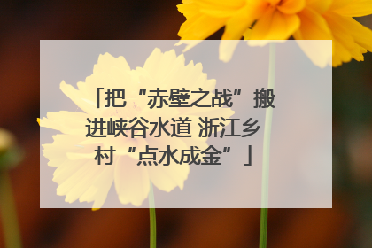 把“赤壁之战”搬进峡谷水道 浙江乡村“点水成金”