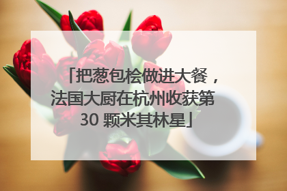 把葱包桧做进大餐，法国大厨在杭州收获第 30 颗米其林星