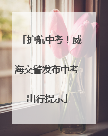 护航中考！威海交警发布中考出行提示