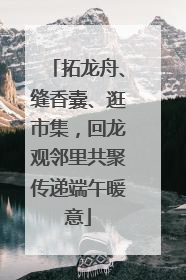 拓龙舟、缝香囊、逛市集，回龙观邻里共聚传递端午暖意