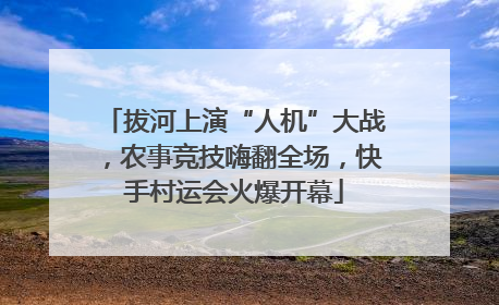 拔河上演“人机”大战，农事竞技嗨翻全场，快手村运会火爆开幕