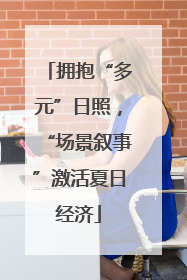 拥抱“多元”日照，“场景叙事”激活夏日经济