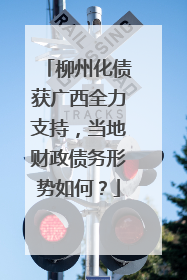 柳州化债获广西全力支持，当地财政债务形势如何？