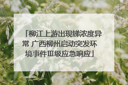 柳江上游出现锑浓度异常 广西柳州启动突发环境事件Ⅲ级应急响应