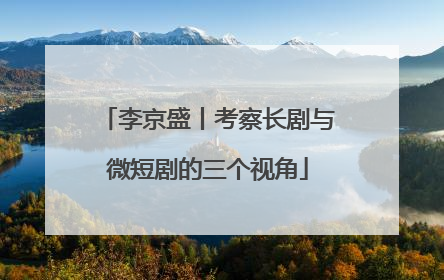 李京盛丨考察长剧与微短剧的三个视角