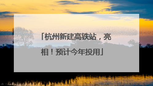 杭州新建高铁站，亮相！预计今年投用