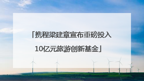 携程梁建章宣布重磅投入10亿元旅游创新基金