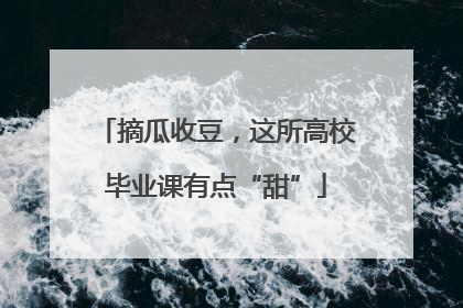摘瓜收豆，这所高校毕业课有点“甜”