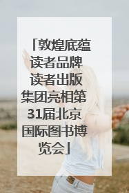 敦煌底蕴 读者品牌 读者出版集团亮相第31届北京国际图书博览会