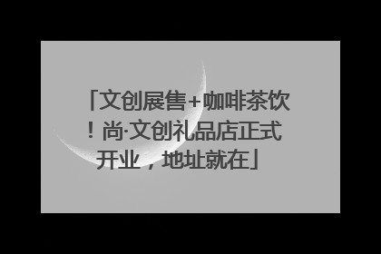 文创展售+咖啡茶饮！尚·文创礼品店正式开业，地址就在