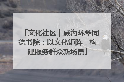 文化社区｜威海环翠同德书院：以文化矩阵，构建服务群众新场景