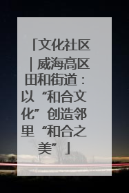 文化社区｜威海高区田和街道：以“和合文化”创造邻里“和合之美”