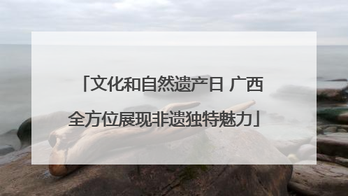 文化和自然遗产日 广西全方位展现非遗独特魅力