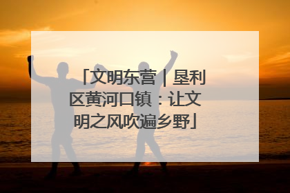 文明东营｜垦利区黄河口镇：让文明之风吹遍乡野