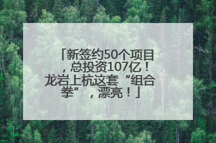 新签约50个项目，总投资107亿！龙岩上杭这套“组合拳”，漂亮！