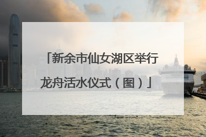 新余市仙女湖区举行龙舟活水仪式（图）