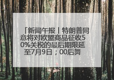 新闻午报丨特朗普同意将对欧盟商品征收50%关税的最后期限延至7月9日；00后舞蹈老师“花式”推介家乡岳阳>>