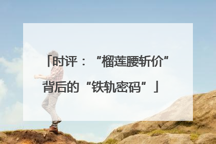 时评：“榴莲腰斩价”背后的“铁轨密码”