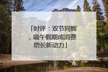 时评：双节同辉，端午假期成消费增长新动力