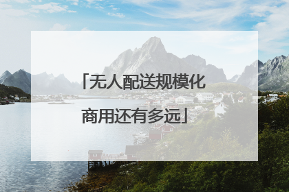 无人配送规模化商用还有多远