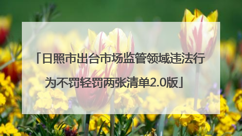日照市出台市场监管领域违法行为不罚轻罚两张清单2.0版