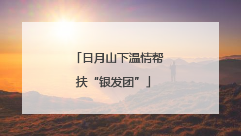 日月山下温情帮扶“银发团”