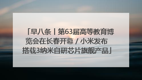 早八条丨第63届高等教育博览会在长春开幕 / 小米发布搭载3纳米自研芯片旗舰产品