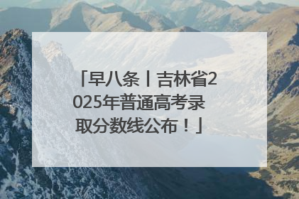早八条丨吉林省2025年普通高考录取分数线公布！