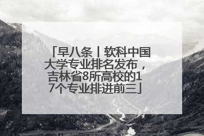 早八条丨软科中国大学专业排名发布，吉林省8所高校的17个专业排进前三