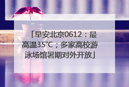 早安北京0612：最高温35℃；多家高校游泳场馆暑期对外开放